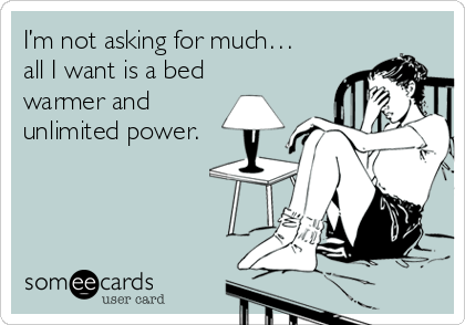I’m not asking for much…
all I want is a bed 
warmer and
unlimited power.