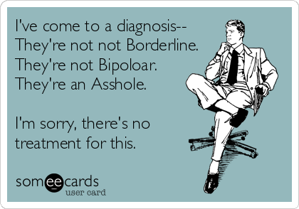 I've come to a diagnosis--
They're not not Borderline.
They're not Bipoloar.
They're an Asshole. 

I'm sorry, there's no
treatment for this.