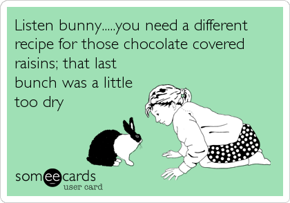 Listen bunny.....you need a different
recipe for those chocolate covered
raisins; that last
bunch was a little
too dry