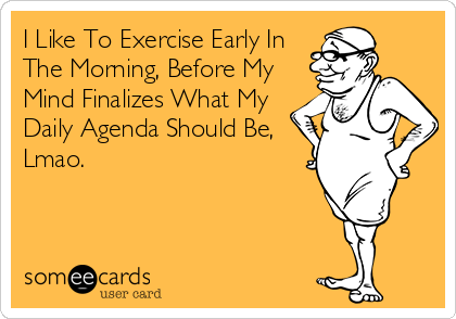 I Like To Exercise Early In
The Morning, Before My
Mind Finalizes What My
Daily Agenda Should Be,
Lmao.
