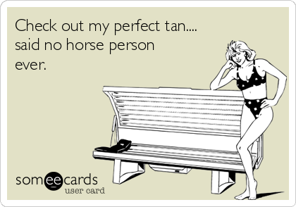 Check out my perfect tan....
said no horse person 
ever.