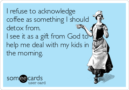 I refuse to acknowledge
coffee as something I should
detox from.
I see it as a gift from God to
help me deal with my kids in
the morning.
