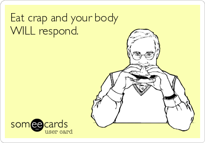 Eat crap and your body
WILL respond.