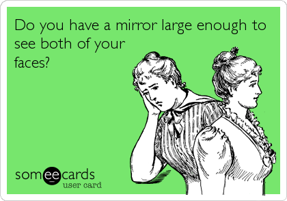 Do you have a mirror large enough to
see both of your
faces?