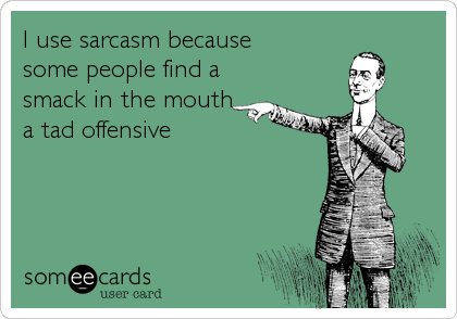 I use sarcasm because
some people find a
smack in the mouth
a tad offensive