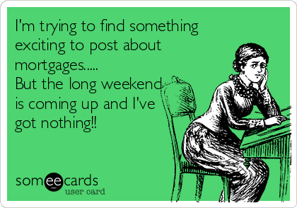 I'm trying to find something
exciting to post about
mortgages.....
But the long weekend
is coming up and I've
got nothing!!