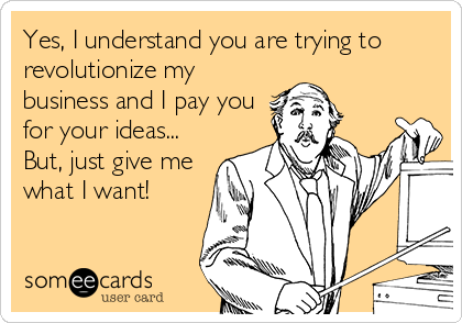 Yes, I understand you are trying to
revolutionize my
business and I pay you
for your ideas...
But, just give me
what I want!