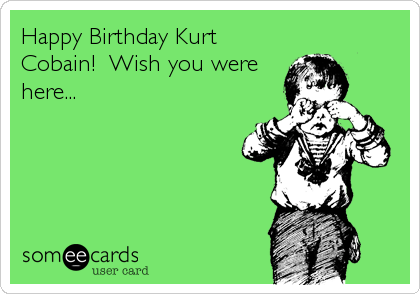Happy Birthday Kurt
Cobain!  Wish you were
here...