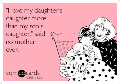 "I love my daughter's
daughter more 
than my son's
daughter," said
no mother
ever.