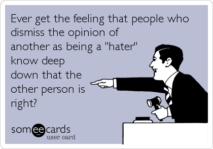 Ever get the feeling that people who
dismiss the opinion of
another as being a "hater"
know deep
down that the
other person is
right?