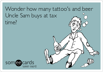 Wonder how many tattoo's and beer
Uncle Sam buys at tax
time?