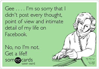 Gee . . . . I'm so sorry that I
didn't post every thought,
point of view and intimate
detail of my life on
Facebook.

No, no I'm not. 
Get a life!!