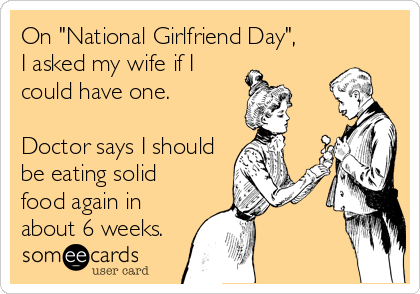 On "National Girlfriend Day",
I asked my wife if I
could have one.

Doctor says I should
be eating solid
food again in
about 6 weeks.