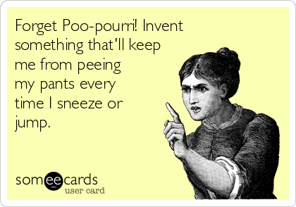 Forget Poo-pourri! Invent 
something that'll keep
me from peeing 
my pants every 
time I sneeze or
jump.