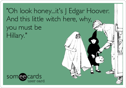 "Oh look honey...it's J Edgar Hoover. 
And this little witch here, why,
you must be
Hillary."