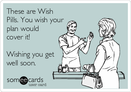 These are Wish
Pills. You wish your
plan would
cover it!

Wishing you get 
well soon.