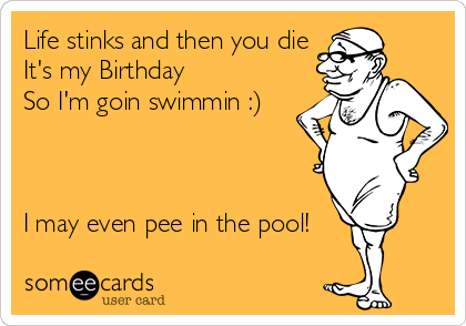 Life stinks and then you die
It's my Birthday 
So I'm goin swimmin :)



I may even pee in the pool!