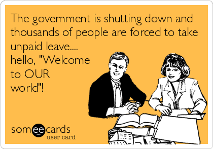 The government is shutting down and
thousands of people are forced to take
unpaid leave....
hello, "Welcome
to OUR
world"!