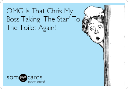 OMG Is That Chris My
Boss Taking 'The Star' To
The Toilet Again!