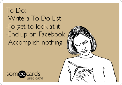 To Do: 
-Write a To Do List
-Forget to look at it
-End up on Facebook
-Accomplish nothing