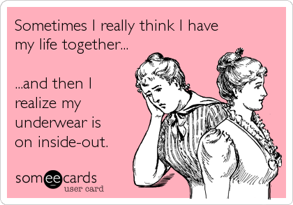 Sometimes I really think I have
my life together...

...and then I
realize my
underwear is
on inside-out.