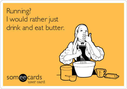 Running?
I would rather just
drink and eat butter.