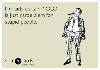 I'm fairly certain YOLO
is just carpe diem for
stupid people.