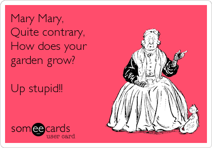 Mary Mary,
Quite contrary,
How does your 
garden grow?

Up stupid!!