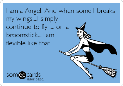 I am a Angel. And when some1 breaks
my wings....I simply
continue to fly .... on a 
broomstick....I am
flexible like that