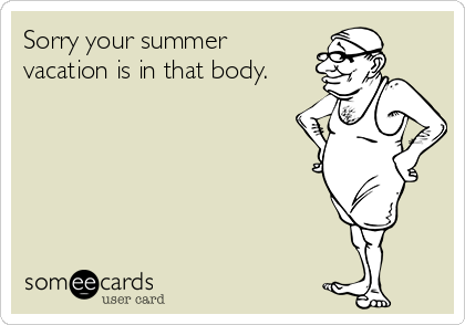 Sorry your summer
vacation is in that body.