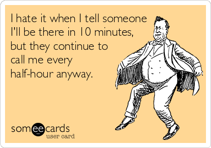 I hate it when I tell someone
I'll be there in 10 minutes,
but they continue to
call me every
half-hour anyway.