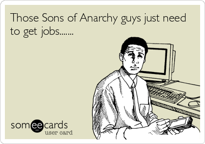 Those Sons of Anarchy guys just need
to get jobs.......