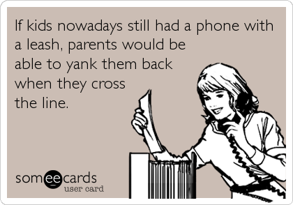 If kids nowadays still had a phone with
a leash, parents would be
able to yank them back
when they cross
the line.