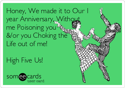 Honey, We made it to Our 1
year Anniversary, Without
me Poisoning you
&/or you Choking the
Life out of me!

High Five Us!