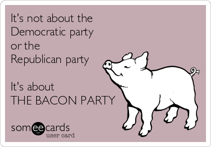 It's not about the 
Democratic party 
or the 
Republican party

It's about 
THE BACON PARTY