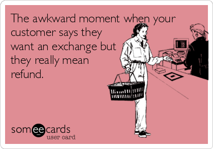 The awkward moment when your 
customer says they
want an exchange but
they really mean
refund.