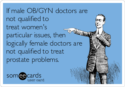 If male OB/GYN doctors are
not qualified to
treat women's
particular issues, then
logically female doctors are
not qualified to treat 
prostate problems.