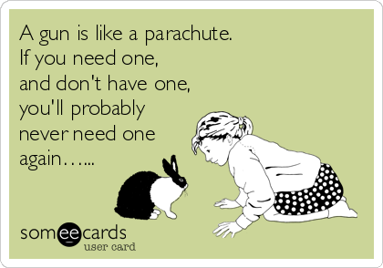 A gun is like a parachute. 
If you need one,
and don't have one,
you'll probably
never need one
again…...