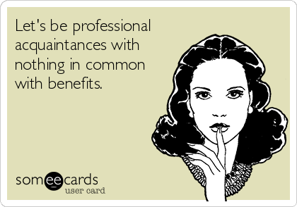 Let's be professional
acquaintances with
nothing in common
with benefits.
