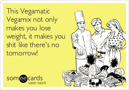 This Vegamatic
Vegamix not only
makes you lose
weight, it makes you
shit like there's no
tomorrow!
