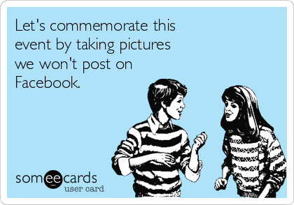Let's commemorate this 
event by taking pictures 
we won't post on
Facebook.