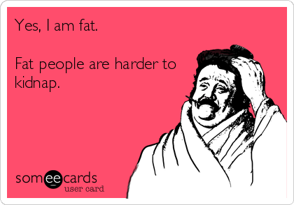 Yes, I am fat.

Fat people are harder to
kidnap.