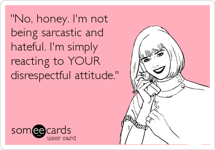 "No, honey. I'm not
being sarcastic and
hateful. I'm simply
reacting to YOUR
disrespectful attitude."