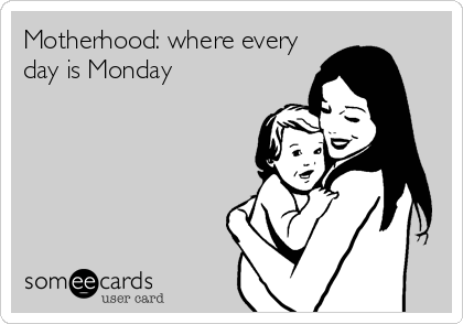 Motherhood: where every
day is Monday