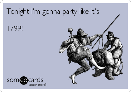 Tonight I'm gonna party like it's 

1799!