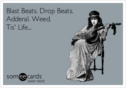 Blast Beats. Drop Beats.
Adderal. Weed. 
Tis' Life...