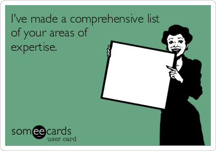 I've made a comprehensive list
of your areas of
expertise.