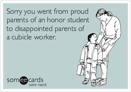 Sorry you went from proud
parents of an honor student 
to disappointed parents of
a cubicle worker.