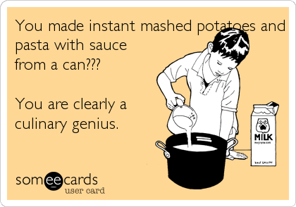 You made instant mashed potatoes and
pasta with sauce
from a can???

You are clearly a
culinary genius.