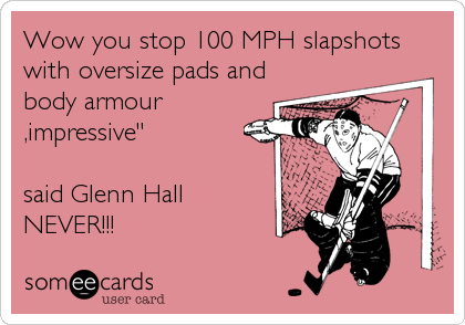 Wow you stop 100 MPH slapshots
with oversize pads and
body armour
,impressive"

said Glenn Hall
NEVER!!!